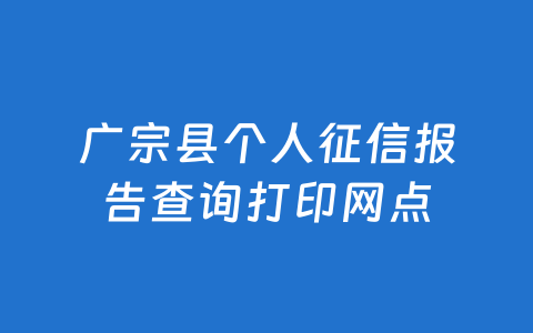 广宗县个人征信报告查询打印网点