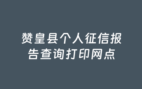 赞皇县个人征信报告查询打印网点