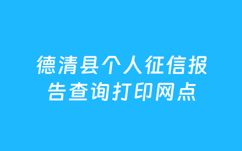 德清县个人征信报告查询打印网点