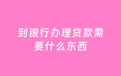 到银行办理贷款需要什么东西