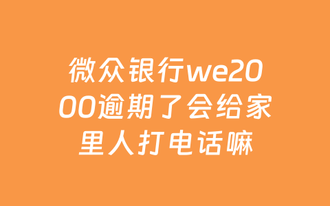 微众银行we2000逾期了会给家里人打电话嘛