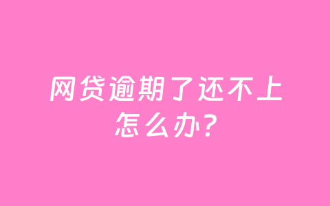 网贷逾期了还不上怎么办?