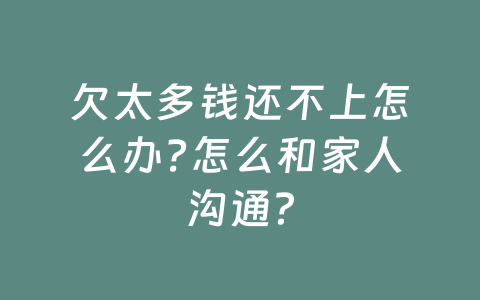 欠太多钱还不上怎么办?怎么和家人沟通？