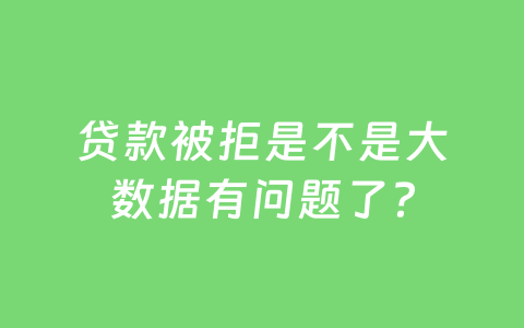 贷款被拒是不是大数据有问题了？