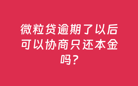 微粒贷逾期了以后可以协商只还本金吗？