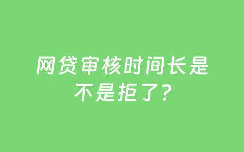 网贷审核时间长是不是拒了？
