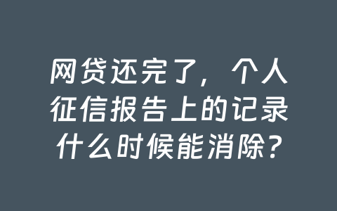 网贷还完了,个人征信报告上的记录什么时候能消除?