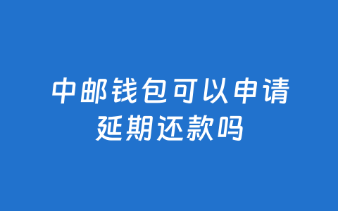 中邮钱包可以申请延期还款吗
