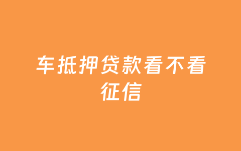 车抵押贷款看不看征信