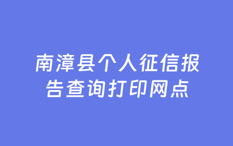 南漳县个人征信报告查询打印网点