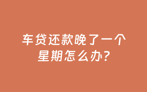 车贷还款晚了一个星期怎么办？