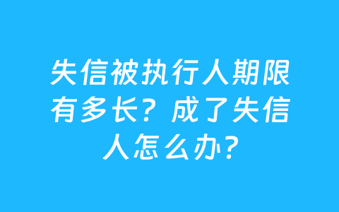 失信被执行人期限有多长?成了失信人怎么办?