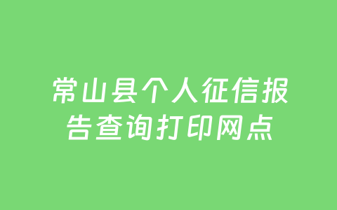 常山县个人征信报告查询打印网点