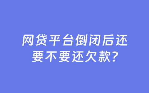 网贷平台倒闭后还要不要还欠款?