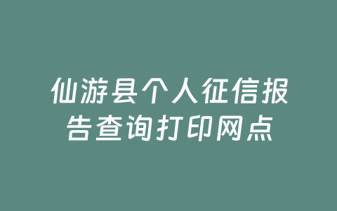 仙游县个人征信报告查询打印网点