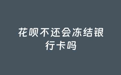 花呗不还会冻结银行卡吗