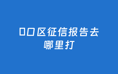 硚口区征信报告去哪里打