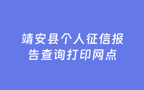 靖安县个人征信报告查询打印网点