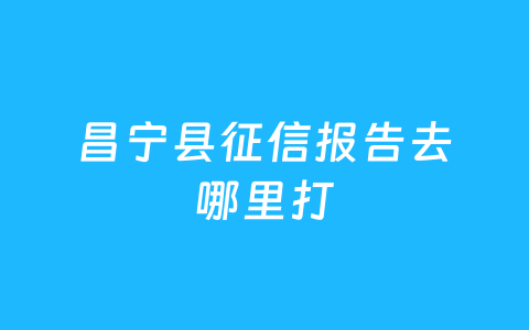 昌宁县征信报告去哪里打