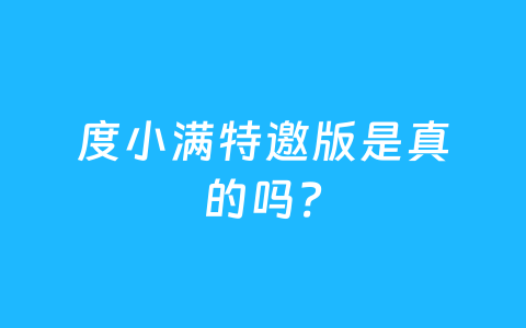 度小满特邀版是真的吗?