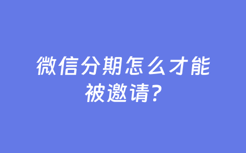 微信分期怎么才能被邀请?