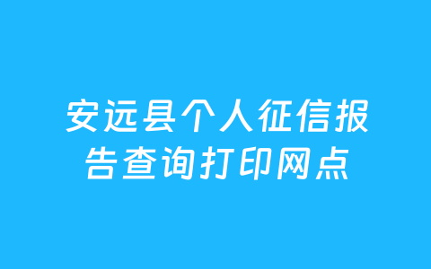 安远县个人征信报告查询打印网点