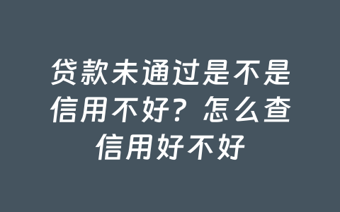 贷款未通过是不是信用不好？怎么查信用好不好