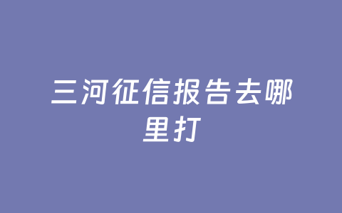 三河征信报告去哪里打