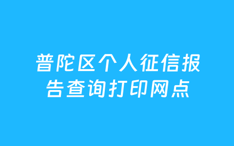 普陀区个人征信报告查询打印网点