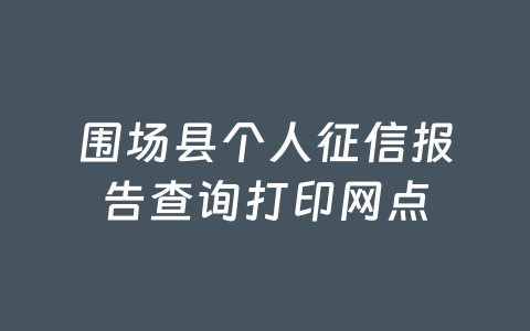 围场县个人征信报告查询打印网点