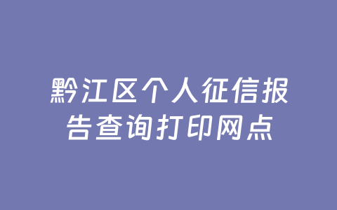 黔江区个人征信报告查询打印网点