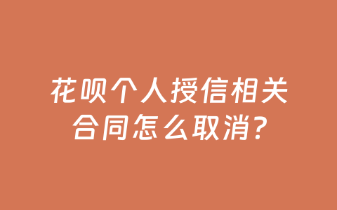 花呗个人授信相关合同怎么取消?