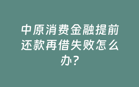 中原消费金融提前还款再借失败怎么办?