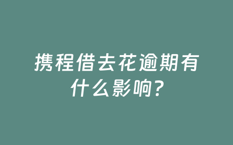 携程借去花逾期有什么影响?