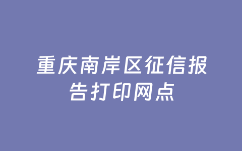 重庆南岸区征信报告打印网点