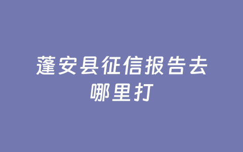 蓬安县征信报告去哪里打