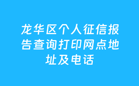 龙华区个人征信报告查询打印网点地址及电话