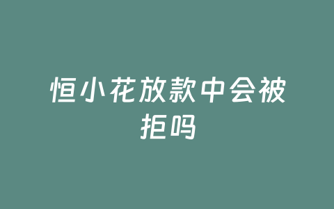 恒小花放款中会被拒吗
