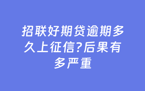 招联好期贷逾期多久上征信?后果有多严重