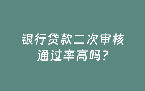 银行贷款二次审核通过率高吗?