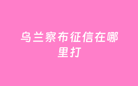 乌兰察布征信在哪里打