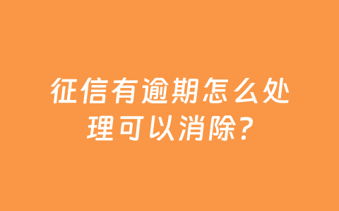 征信有逾期怎么处理可以消除?