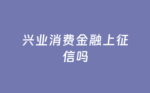 兴业消费金融上征信吗