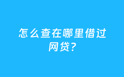怎么查在哪里借过网贷?