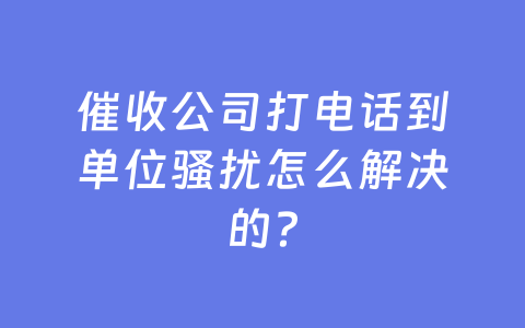 催收公司打电话到单位骚扰怎么解决的？