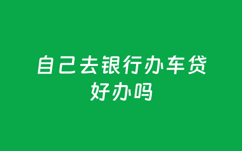 自己去银行办车贷好办吗